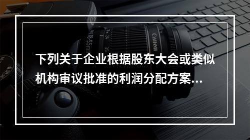 下列关于企业根据股东大会或类似机构审议批准的利润分配方案，确