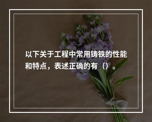 以下关于工程中常用铸铁的性能和特点，表述正确的有（）。