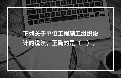 下列关于单位工程施工组织设计的说法，正确的是（　）。