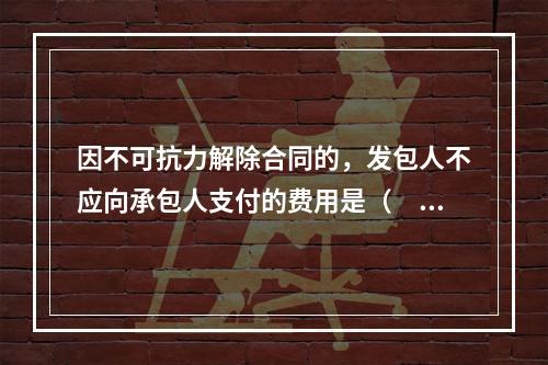 因不可抗力解除合同的，发包人不应向承包人支付的费用是（　）。