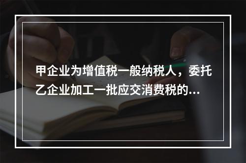 甲企业为增值税一般纳税人，委托乙企业加工一批应交消费税的W材