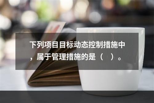 下列项目目标动态控制措施中，属于管理措施的是（　）。