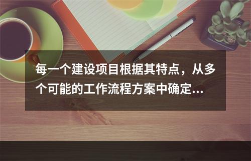 每一个建设项目根据其特点，从多个可能的工作流程方案中确定的主