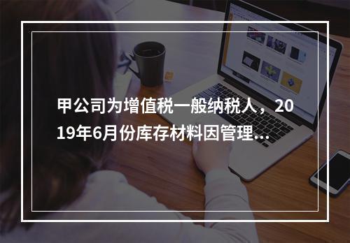 甲公司为增值税一般纳税人，2019年6月份库存材料因管理不善