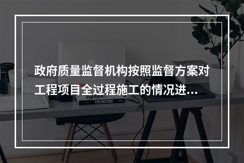 政府质量监督机构按照监督方案对工程项目全过程施工的情况进行不