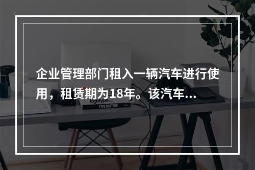 企业管理部门租入一辆汽车进行使用，租赁期为18年。该汽车使用