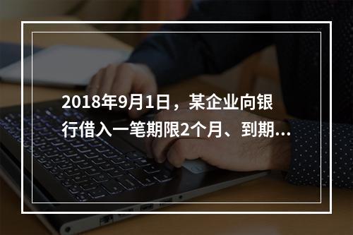 2018年9月1日，某企业向银行借入一笔期限2个月、到期一次