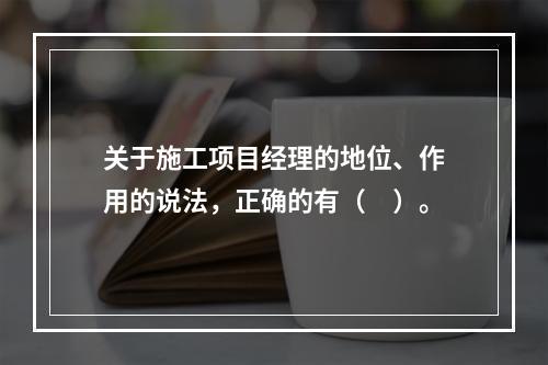 关于施工项目经理的地位、作用的说法，正确的有（　）。