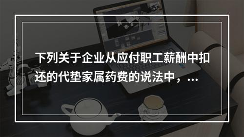 下列关于企业从应付职工薪酬中扣还的代垫家属药费的说法中，正确