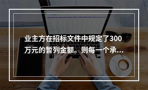 业主方在招标文件中规定了300万元的暂列金额。则每一个承包商