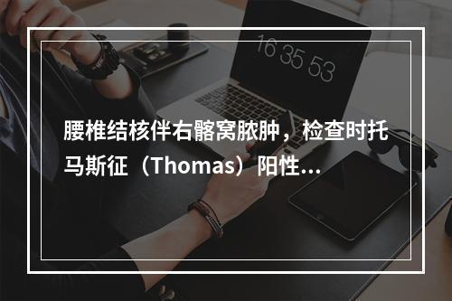 腰椎结核伴右髂窝脓肿，检查时托马斯征（Thomas）阳性，说