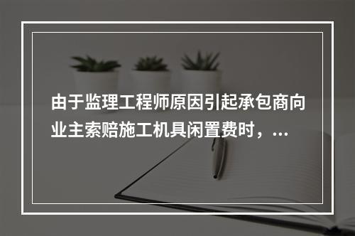 由于监理工程师原因引起承包商向业主索赔施工机具闲置费时，承包