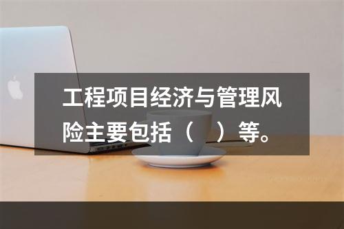 工程项目经济与管理风险主要包括（　）等。