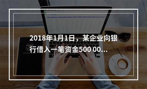 2018年1月1日，某企业向银行借入一笔资金500 000元