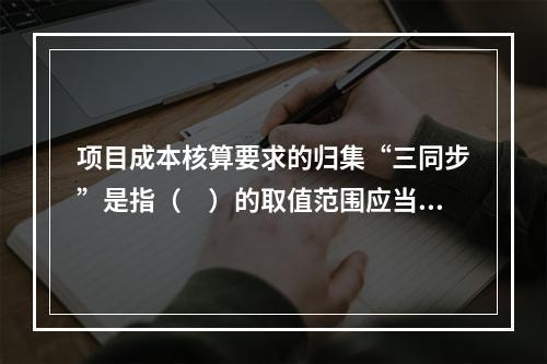 项目成本核算要求的归集“三同步”是指（　）的取值范围应当一致