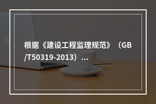 根据《建设工程监理规范》（GB/T50319-2013），编