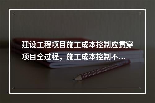 建设工程项目施工成本控制应贯穿项目全过程，施工成本控制不包括