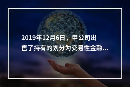 2019年12月6日，甲公司出售了持有的划分为交易性金融资产