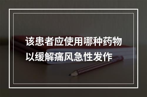 该患者应使用哪种药物以缓解痛风急性发作