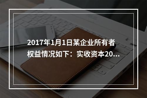 2017年1月1日某企业所有者权益情况如下：实收资本200万