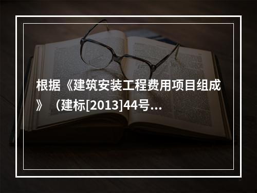 根据《建筑安装工程费用项目组成》（建标[2013]44号），