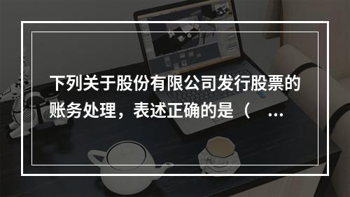 下列关于股份有限公司发行股票的账务处理，表述正确的是（　）。