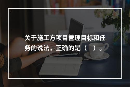 关于施工方项目管理目标和任务的说法，正确的是（　）。