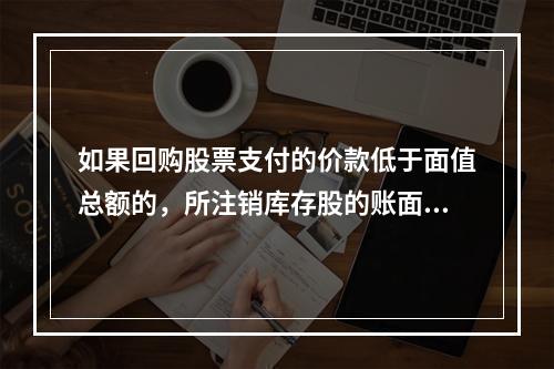 如果回购股票支付的价款低于面值总额的，所注销库存股的账面余额