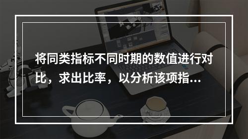 将同类指标不同时期的数值进行对比，求出比率，以分析该项指标的