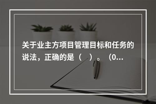 关于业主方项目管理目标和任务的说法，正确的是（　）。（06、