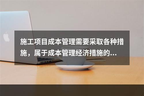 施工项目成本管理需要采取各种措施，属于成本管理经济措施的有（