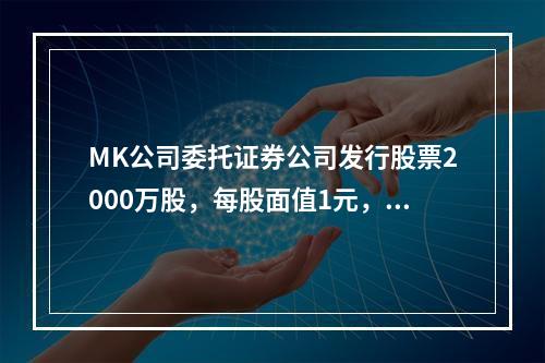 MK公司委托证券公司发行股票2000万股，每股面值1元，每股