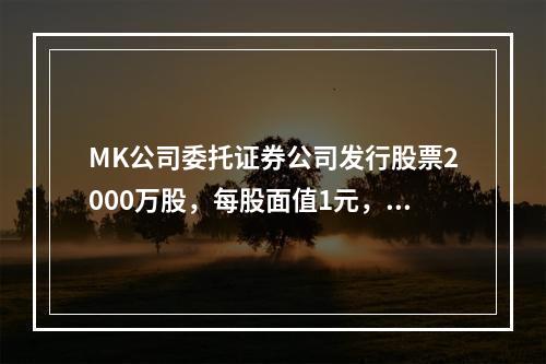 MK公司委托证券公司发行股票2000万股，每股面值1元，每股