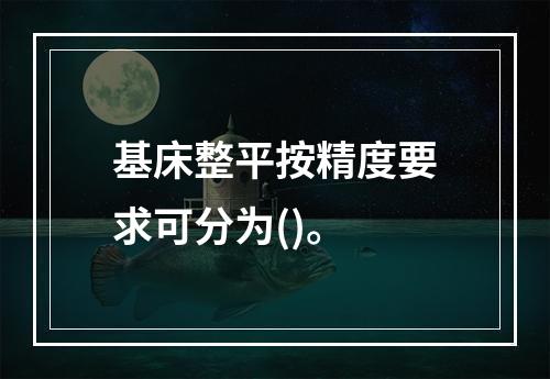 基床整平按精度要求可分为()。