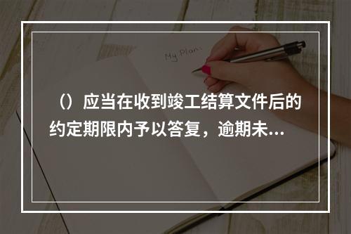 （）应当在收到竣工结算文件后的约定期限内予以答复，逾期未答复