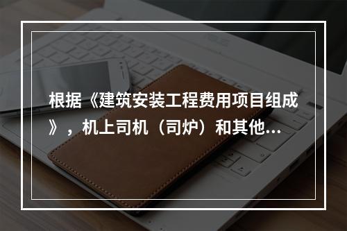 根据《建筑安装工程费用项目组成》，机上司机（司炉）和其他操作