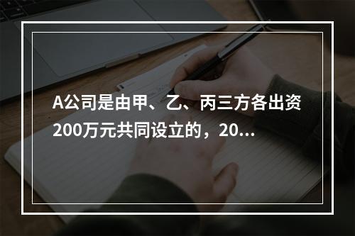 A公司是由甲、乙、丙三方各出资200万元共同设立的，2019