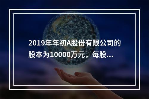 2019年年初A股份有限公司的股本为10000万元，每股面值