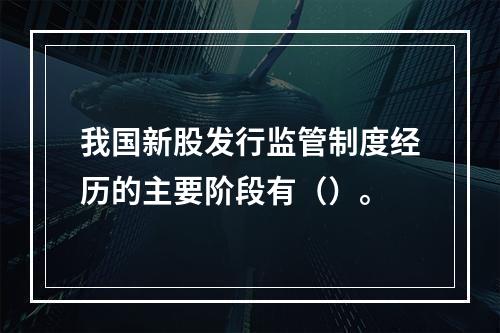 我国新股发行监管制度经历的主要阶段有（）。