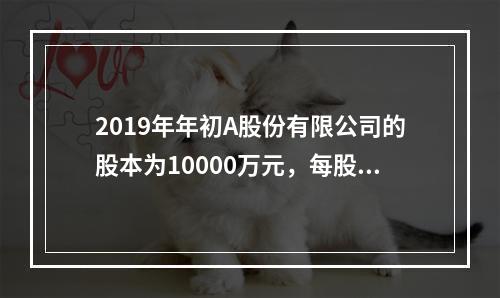 2019年年初A股份有限公司的股本为10000万元，每股面值