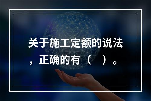 关于施工定额的说法，正确的有（　）。