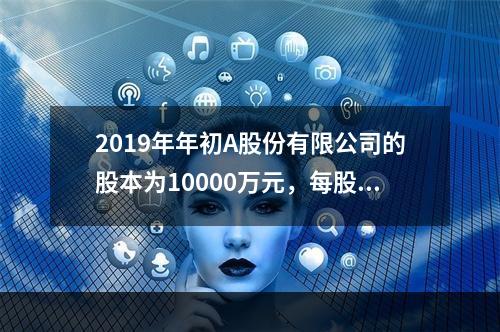 2019年年初A股份有限公司的股本为10000万元，每股面值