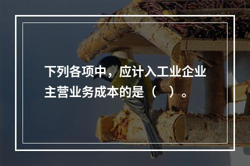 下列各项中，应计入工业企业主营业务成本的是（　）。