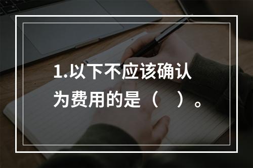 1.以下不应该确认为费用的是（　）。