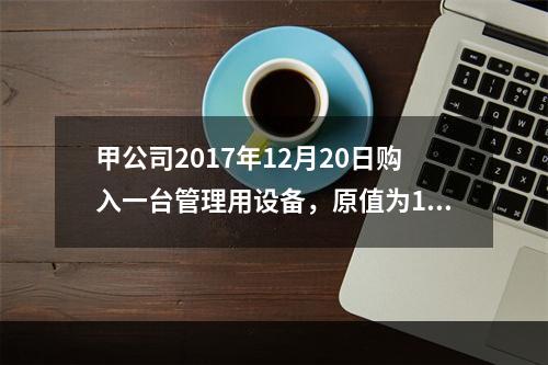 甲公司2017年12月20日购入一台管理用设备，原值为100