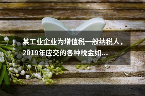 某工业企业为增值税一般纳税人，2019年应交的各种税金如下：