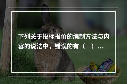 下列关于投标报价的编制方法与内容的说法中，错误的有（　）。