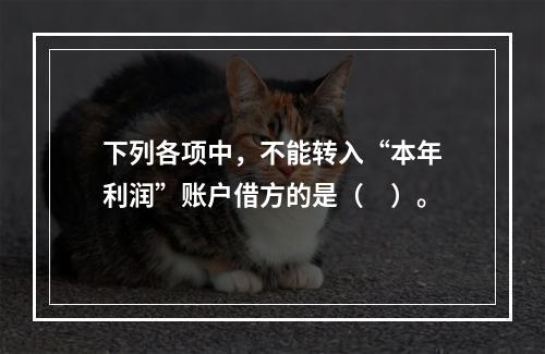 下列各项中，不能转入“本年利润”账户借方的是（　）。