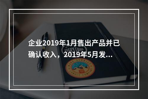 企业2019年1月售出产品并已确认收入，2019年5月发生销