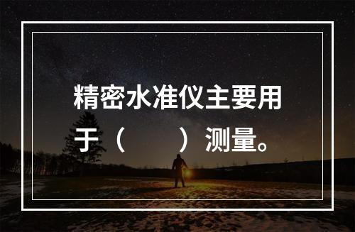 精密水准仪主要用于（  ）测量。